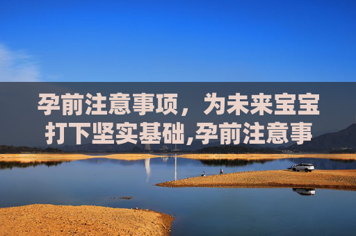 孕前注意事项，为未来宝宝打下坚实基础,孕前注意事项及禁忌