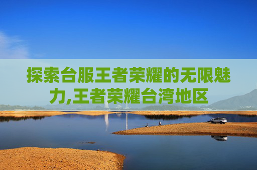 探索台服王者荣耀的无限魅力,王者荣耀台湾地区
