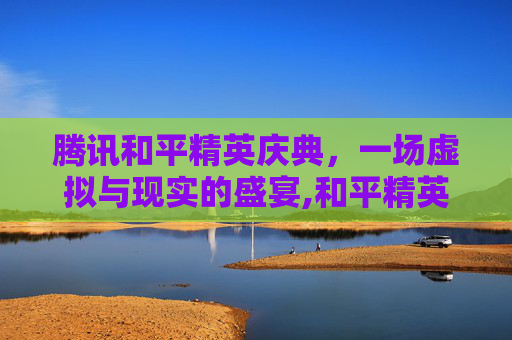 腾讯和平精英庆典，一场虚拟与现实的盛宴,和平精英跨年庆典