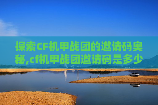 探索CF机甲战团的邀请码奥秘,cf机甲战团邀请码是多少