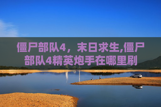 僵尸部队4，末日求生,僵尸部队4精英炮手在哪里刷