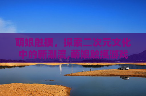 萌娘触摸，探索二次元文化中的新潮流,萌娘触摸游戏下载地址