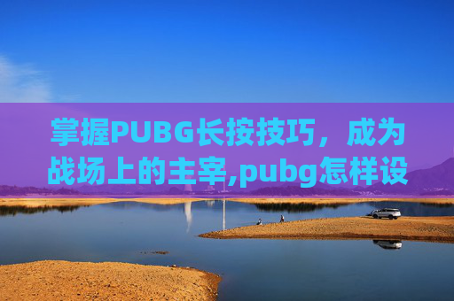 掌握PUBG长按技巧，成为战场上的主宰,pubg怎样设置长按打开背包