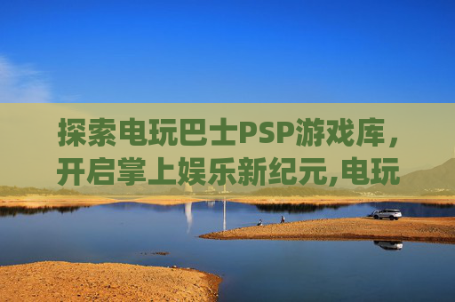 探索电玩巴士PSP游戏库，开启掌上娱乐新纪元,电玩巴士psp游戏库下载安装