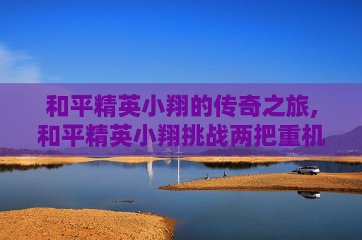 和平精英小翔的传奇之旅,和平精英小翔挑战两把重机枪吃鸡勇夺16杀
