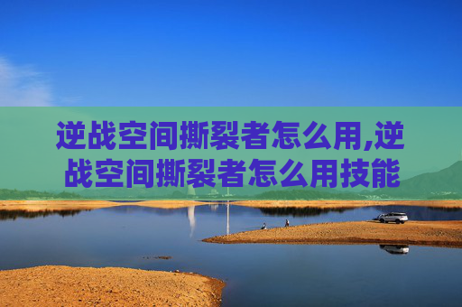 逆战空间撕裂者怎么用,逆战空间撕裂者怎么用技能
