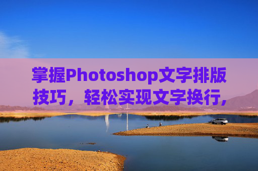 掌握Photoshop文字排版技巧，轻松实现文字换行,ps改文字内容怎么改