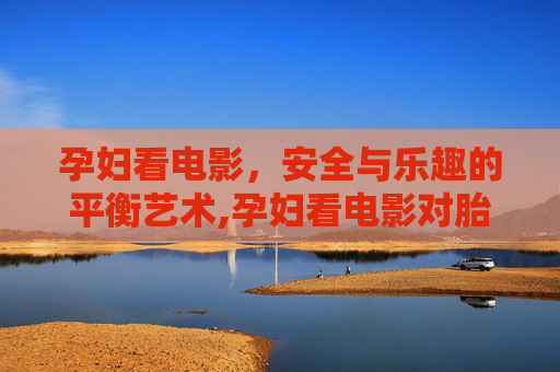 孕妇看电影，安全与乐趣的平衡艺术,孕妇看电影对胎儿有影响吗