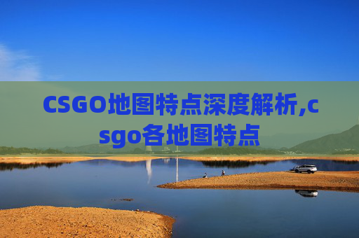 CSGO地图特点深度解析,csgo各地图特点