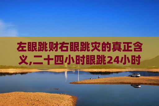 左眼跳财右眼跳灾的真正含义,二十四小时眼跳24小时右眼跳了