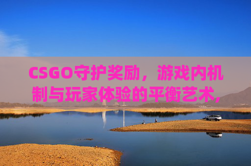 CSGO守护奖励，游戏内机制与玩家体验的平衡艺术,csgo守护模式怎么算赢