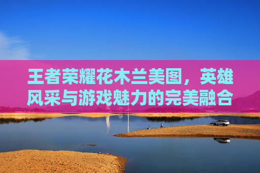 王者荣耀花木兰美图，英雄风采与游戏魅力的完美融合,王者荣耀花木兰美图壁纸