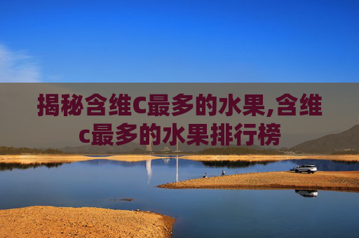 揭秘含维C最多的水果,含维c最多的水果排行榜