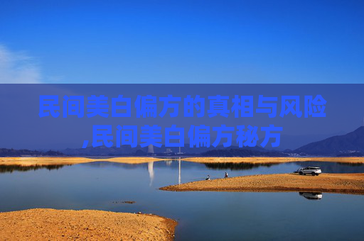 民间美白偏方的真相与风险,民间美白偏方秘方