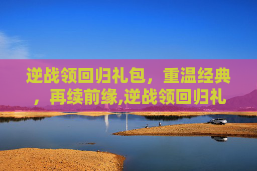 逆战领回归礼包，重温经典，再续前缘,逆战领回归礼包是什么