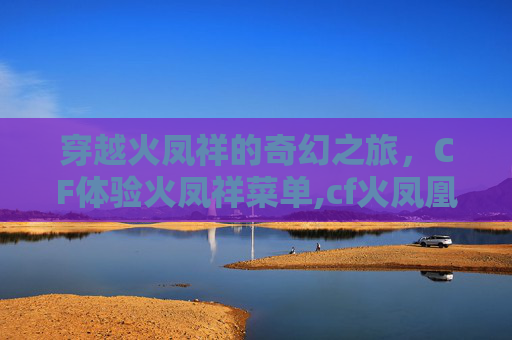 穿越火凤祥的奇幻之旅，CF体验火凤祥菜单,cf火凤凰