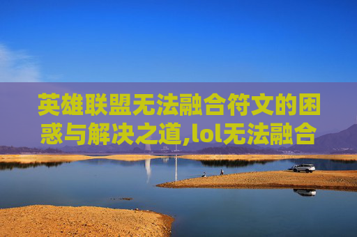 英雄联盟无法融合符文的困惑与解决之道,lol无法融合符文怎么解决