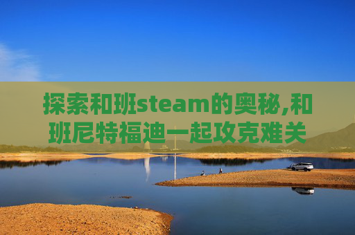 探索和班steam的奥秘,和班尼特福迪一起攻克难关