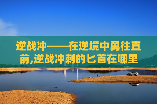 逆战冲——在逆境中勇往直前,逆战冲刺的匕首在哪里刷