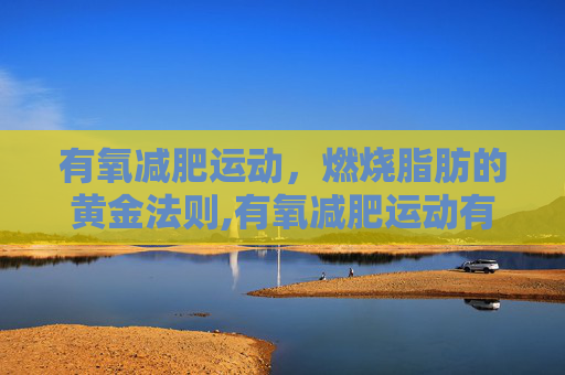有氧减肥运动，燃烧脂肪的黄金法则,有氧减肥运动有哪些