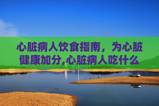 心脏病人饮食指南，为心脏健康加分,心脏病人吃什么食物好一点
