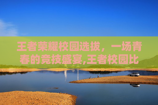 王者荣耀校园选拔，一场青春的竞技盛宴,王者校园比赛