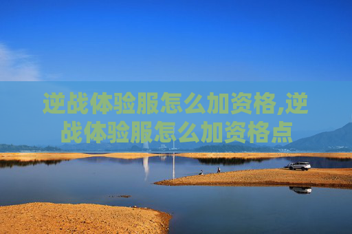 逆战体验服怎么加资格,逆战体验服怎么加资格点