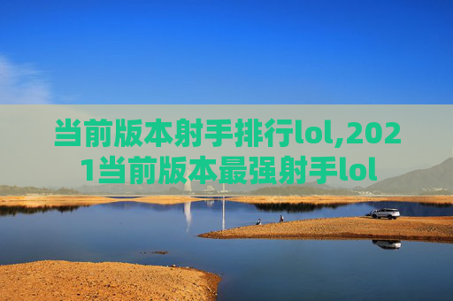 当前版本射手排行lol,2021当前版本最强射手lol