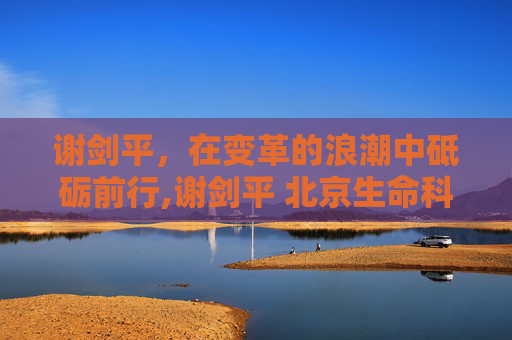 谢剑平，在变革的浪潮中砥砺前行,谢剑平 北京生命科技研究院