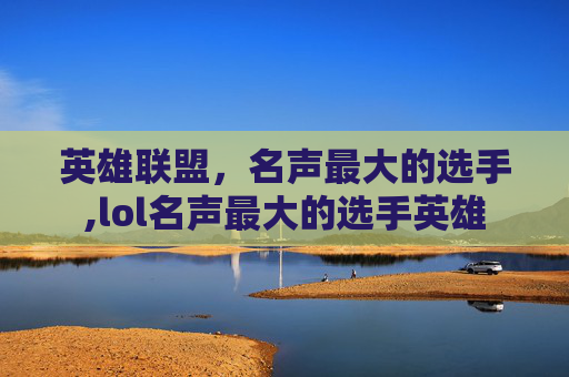 英雄联盟，名声最大的选手,lol名声最大的选手英雄