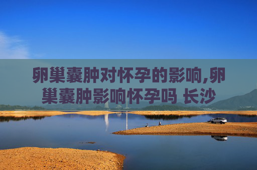 卵巢囊肿对怀孕的影响,卵巢囊肿影响怀孕吗 长沙