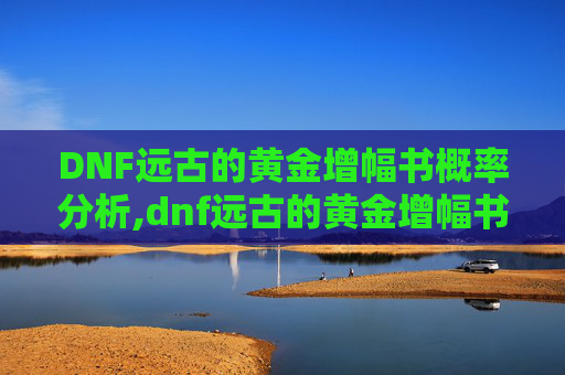 DNF远古的黄金增幅书概率分析,dnf远古的黄金增幅书能强打红字么