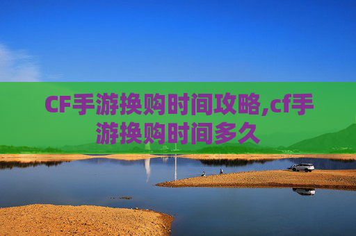 CF手游换购时间攻略,cf手游换购时间多久