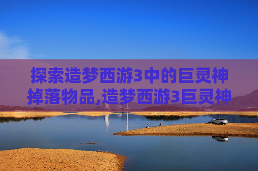 探索造梦西游3中的巨灵神掉落物品,造梦西游3巨灵神掉什么材料
