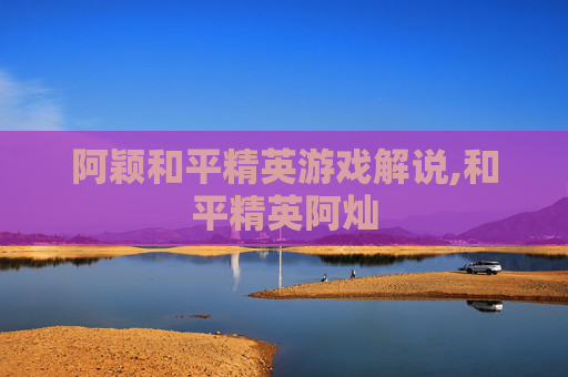 阿颖和平精英游戏解说,和平精英阿灿