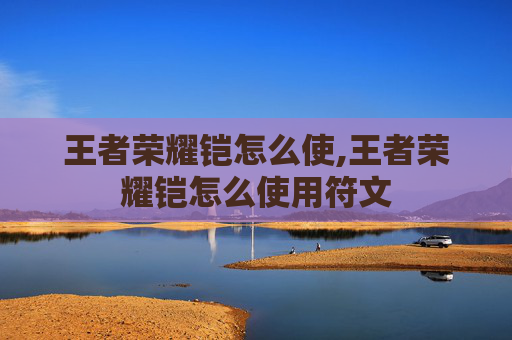 王者荣耀铠怎么使,王者荣耀铠怎么使用符文
