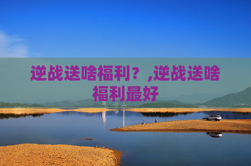 逆战送啥福利？,逆战送啥福利最好