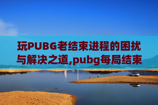 玩PUBG老结束进程的困扰与解决之道,pubg每局结束后都崩溃