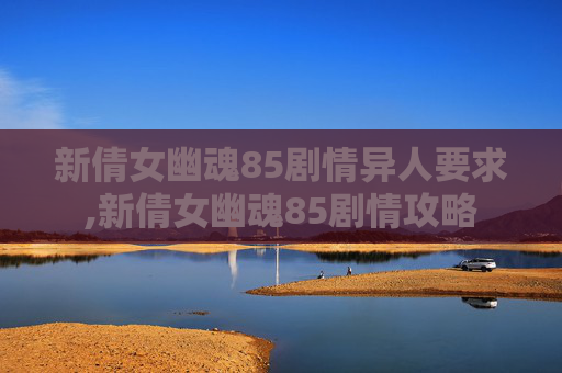 新倩女幽魂85剧情异人要求,新倩女幽魂85剧情攻略