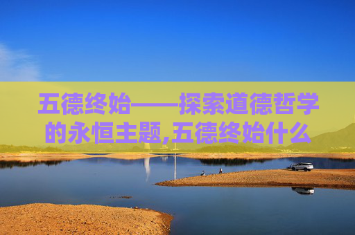 五德终始——探索道德哲学的永恒主题,五德终始什么意思