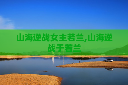 山海逆战女主若兰,山海逆战于若兰
