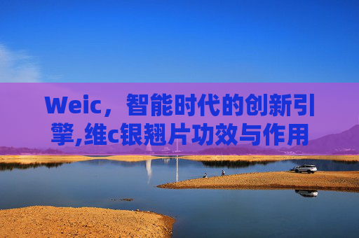 Weic，智能时代的创新引擎,维c银翘片功效与作用