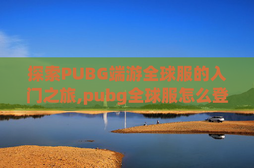 探索PUBG端游全球服的入门之旅,pubg全球服怎么登录