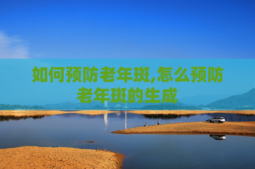 如何预防老年斑,怎么预防老年斑的生成