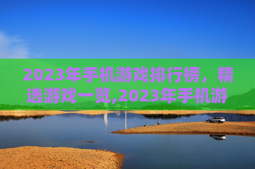 2023年手机游戏排行榜，精选游戏一览,2023年手机游戏排行榜最新