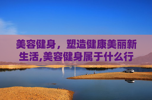 美容健身，塑造健康美丽新生活,美容健身属于什么行业