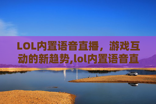 LOL内置语音直播，游戏互动的新趋势,lol内置语音直播怎么开