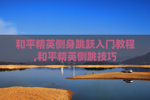 和平精英侧身跳跃入门教程,和平精英侧跳技巧