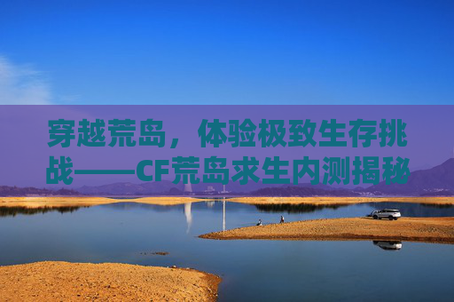 穿越荒岛，体验极致生存挑战——CF荒岛求生内测揭秘,穿越火线荒岛求生下载
