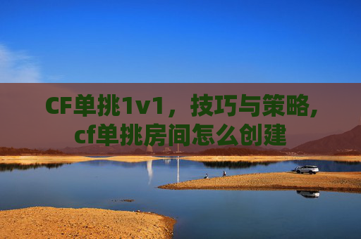 CF单挑1v1，技巧与策略,cf单挑房间怎么创建